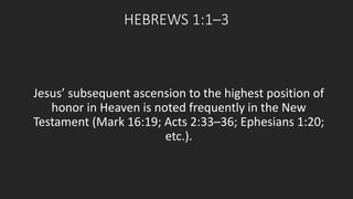 HEBREWS 1:1–3 
Jesus’ subsequent ascension to the highest position of 
honor in Heaven is noted frequently in the New 
Testament (Mark 16:19; Acts 2:33–36; Ephesians 1:20; 
etc.). 
 
