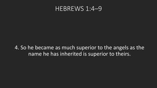 HEBREWS 1:4–9 
4. So he became as much superior to the angels as the 
name he has inherited is superior to theirs. 
 