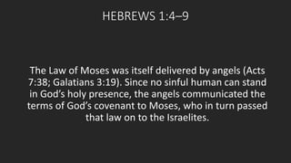 HEBREWS 1:4–9 
The Law of Moses was itself delivered by angels (Acts 
7:38; Galatians 3:19). Since no sinful human can stand 
in God’s holy presence, the angels communicated the 
terms of God’s covenant to Moses, who in turn passed 
that law on to the Israelites. 
 
