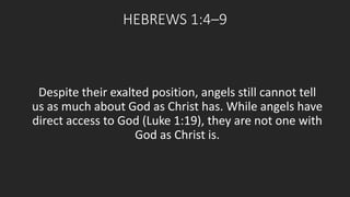 HEBREWS 1:4–9 
Despite their exalted position, angels still cannot tell 
us as much about God as Christ has. While angels have 
direct access to God (Luke 1:19), they are not one with 
God as Christ is. 
 