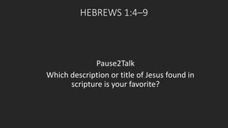 HEBREWS 1:4–9 
Pause2Talk 
Which description or title of Jesus found in 
scripture is your favorite? 
 