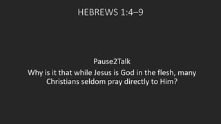 HEBREWS 1:4–9 
Pause2Talk 
Why is it that while Jesus is God in the flesh, many 
Christians seldom pray directly to Him? 
 