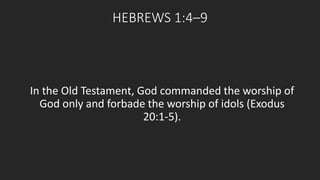 HEBREWS 1:4–9 
In the Old Testament, God commanded the worship of 
God only and forbade the worship of idols (Exodus 
20:1-5). 
 