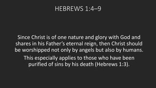 HEBREWS 1:4–9 
Since Christ is of one nature and glory with God and 
shares in his Father’s eternal reign, then Christ should 
be worshipped not only by angels but also by humans. 
This especially applies to those who have been 
purified of sins by his death (Hebrews 1:3). 
 
