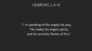 HEBREWS 1:4–9 
7. In speaking of the angels he says, 
“He makes his angels spirits, 
and his servants flames of fire.” 
 