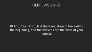 HEBREWS 1:4–9 
10 And, “You, Lord, laid the foundation of the earth in 
the beginning, and the heavens are the work of your 
hands;. 
 