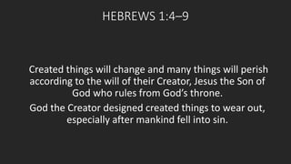 HEBREWS 1:4–9 
Created things will change and many things will perish 
according to the will of their Creator, Jesus the Son of 
God who rules from God’s throne. 
God the Creator designed created things to wear out, 
especially after mankind fell into sin. 
 