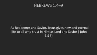 HEBREWS 1:4–9 
As Redeemer and Savior, Jesus gives new and eternal 
life to all who trust in Him as Lord and Savior ( John 
3:16). 
 