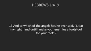 HEBREWS 1:4–9 
13 And to which of the angels has he ever said, “Sit at 
my right hand until I make your enemies a footstool 
for your feet”? 
 