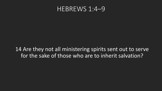 HEBREWS 1:4–9 
14 Are they not all ministering spirits sent out to serve 
for the sake of those who are to inherit salvation? 
 