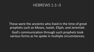 HEBREWS 1:1–3 
These were the ancients who lived in the time of great 
prophets such as Moses, Isaiah, Elijah, and Jeremiah. 
God’s communication through such prophets took 
various forms as he spoke in multiple circumstances. 
 