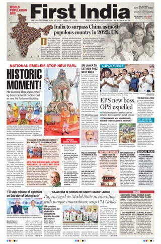 JAIPUR l TUESDAY, JULY 12, 2022 l Pages 12 l 3.00 RNI NO. RAJENG/2019/77764 l Vol 4 l Issue No. 36
WORLD
POPULATION
DAY!
l TUESDAY, JULY 12, 2022
POPULATION
DAY!
India to surpass China as most
populous country in 2023: UN
ndia is projected
to surpass China
as world’s most
populous coun-
try next year, ac-
cording to a UN report re-
leased on the occasion of
World Population Day
. The
World Population Pros-
pects 2022 by UNs Depart-
ment of Economic and So-
cial Affairs, Population
Division, said that the glob-
al population is projected
to reach eight billion by
mid-November, around 8.5
billion in 2030, and 9.7 bil-
lion in 2050. With the global
population growing at its
slowest rate since World
War II, it is projected to
peak at around 10.4 billion
during the 2080s and to stay
at that level until 2100.
I
OUR EDITIONS:
JAIPUR, NEW DELHI & MUMBAI
www.firstindia.co.in
https://firstindia.co.in/epapers/jaipur twitter.
com/thefirstindia | facebook.com/thefirstindia
instagram.com/thefirstindia
 India was among the 10 coun-
tries whose estimated net outflow
of migrants exceeded 1 million
from 2010-2021
 Over half of the projected
increase in global population up to
2050 will be concentrated in just
eight countries, including India
 The 46 least developed coun-
tries are among the world’s fastest-
growing in terms of population
NATIONAL EMBLEM ATOP NEW PARL
HISTORIC
MOMENT!
PM Narendra Modi unveils 9,500
kg bronze National Emblem cast
on new the Parliament building
Moni Sharma
New Delhi: Prime Min-
ister Narendra Modi on
Monday unveiled the
national emblem cast
on the roof of the new
Parliament building.
Officials said the em-
blem is made up of
bronze with a total
weight of 9,500 kg and is
6.5 metre in height.
Construction work of
the New Parliament
Building is going on as
per the schedule and
civil work is almost
complete. So far, 62 per
cent of the work has
been completed and it is
likely to be completed
and handed over to both
the Houses by October
30. Winter Session of
Parl is likely to be held
in the new building.
Lok Sabha Speaker Om Birla, Prime Minister Narendra Modi,
Rajya Sabha Deputy Chairman Harivansh Narayan Singh, Ministry
of Parliamentary Affairs Pralhad Joshi and Union Minister for
Housing & Urban Affairs Hardeep Singh Puri clap and celebrate
the unveiling ceremony of the National Emblem at the New
Parliament Building in New Delhi on Monday. —PHOTOS BY PTI
SPECIAL
ASHOK STAMBH
YOU ARE CREATING HISTORY:
PM MODI TO ‘SHRAMJEEVIS’
NEW PARL BUILDING WILL WITNESS
FULFILMENT OF HOPES: AMIT SHAH
 The total weight of
bronze emblem is
9,500 kg and 6.5
metre in height
 It has been cast at
the top of the Central
Foyer of New Parlia-
ment Building
 A supporting struc-
ture of steel weighing
around 6,500 kg has
been constructed to
support emblem
 The concept sketch
and process has gone
through 8 different
stages of preparation
from clay modeling/
computer graphic to
bronze casting and
polishing
PM interacted with workers
involved in construction
work of Parl. “I had great
interaction with Shramjeevis
who have been involved
in making of Parl. We are
proud of them & will always
remember their contribution
to our nation,” he said.
Following unveiling of national emblem cast on the
roof of new Parliament building by PM Modi on
Monday, Home Minister Amit Shah said, “Today PM
Narendra Modi unveiled the National
Emblem on the summit of new Parlia-
ment House. The new Parliament
building will become the identity of
a self-reliant and new India and will
witness the fulfilment of the hopes and
aspirations of the people. On top of
which this national emblem will always
be resplendent like a crown jewel.”
SRI LANKA TO
GET NEW PREZ
NEXT WEEK
Colombo: President of
Sri Lanka Gotabaya Ra-
japaksa is still in the
country, I made a mis-
take in the (BBC) inter-
view, said Speaker of
Sri Lanka’s Parliament
Mahinda Yapa Abey-
wardena on Monday
.
After receiving Raja-
paksa’s resignation on
Wednesday, Parliament
will convene on July 15
to announce the vacan-
cy and will reconvene
on July 19 to accept the
nominations for post, A
parl ballot will be held
on July 20 to elect the
new president, Speaker
Abeywardena said.
`17.85 million found
Protesters discovered
17.85 million rupees
(about $50,000) in crisp
new banknotes and
handed over to a court
after being turned in by
protestors, police said.
‘RAJASTHAN KE SHIKSHA ME BADHTE KADAM’ LAUNCH
Naresh Sharma &
Dimple Sharma
Jaipur: Chief Minister
Ashok Gehlot on Mon-
day virtually launched
the ‘Rajasthan ke Shik-
sha me Badhte Kadam’
programme at his offi-
cial residence here for
the students of classes I
to VIII in the academic
session 2022-23 to com-
pensate the learning
loss due to the corona
pandemic.
In this bridge course,
the students will be
taught in easy and en-
joyable manner. Be-
sides this, he also inau-
gurated the ‘Field Ori-
entation’ programme
for teachers, education
officers, guardians and
children. Gehlot said
that Rajasthan has
emerged as a Model
State in the country
with its unique inno-
vations in the field of
education. Turn to P8
Raj emerged as Model State in education
with unique innovations, says CM Gehlot
‘I’ll stop misuse of agencies
on 2nd day of taking oath’
Naresh Sharma &
Shivendra Parmar
Jaipur: UPA’s presiden-
tial candidate Yashwant
Sinha on Monday ques-
tioned Prez Kovind’s si-
lence on nat’l issues say-
ing that country saw a
“silent president” in
last 5 years. “If we talk
about five years, then it
was period of silence of
Rashtrapati Bhavan. We
saw a silent President,”
said Sinha while inter-
acting with media here
on Monday
. More on P8
Opposition’s Presidential candidate Yashwant Sinha addresses a
press conference as CM Ashok Gehlot looks on, in Jaipur on Monday.
Chief Minister Ashok Gehlot with (Left) Dr BD Kalla, Usha Sharma,
Kuldeep Ranka, Akhil Arora and Gaurav Goyal during the launch of
‘Rajasthan ke Shiksha me Badhte Kadam’ programme on Monday.
CM launches
bridge course for
students to
compensate
learning loss due
to Covid-19
All India Anna Dravida Munnetra Kazhagam (AIADMK) leader Edappady K Palaniswami (EPS) during
the general council meeting, in Chennai on Monday. —PHOTO BY ANI
Police attempt to maintain law
and order in Chennai on Monday.
EPS new boss,
OPS expelled
Chennai: In a day of
dramatic developments
in AIADMK on Monday
,
Edappadi K Palaniswa-
mi was elected its in-
terim general secy, thus
ending dual leadership
in party, O Panneersel-
vam was expelled, party
HQ was ‘sealed’ by Rev-
enue authorities follow-
ing a clash between
their supporters.
 Party headquarters sealed, clashes
between their supporters lasted 5 hours
 Palaniswami was unanimously
elected “interim general secretary”
AIADMK TUSSLE
THE BIG CHALLENGE
Principal opposition party
in TN is facing its biggest
challenge now in the absence
of a charismatic leader at the
helm. It is likely to witness
further turmoil when O
Panneerselvam, miserably
outnumbered in popular sup-
port within party, drags the
affairs to courts and ECI.
KEY ACTIVITIES
DURING THE DAY
 Madras HC granted the
green signal for party ex-
ecutive and general council
meeting, which Panneer-
selvam had challenged, just
15 minutes before the event
was scheduled to begin
 While Palaniswami was
delivering his victory speech,
Revenue and police au-
thorities entered the AIADMK
headquarters and asked
Panneerselvam and his sup-
porters to leave
INSIDE
CRUCIAL READ
ANGRY OVER DENIAL OF LEAVE, A CRPF
JAWAN SHOOTS HIMSELF DEAD IN JODH
Jodhpur: A CRPF jawan, who had locked himself up in his
house with his family, shot himself dead Monday after a
night-long attempt by officials to stop him from commit-
ting suicide, police said. The jawan was very angry. We
all tried to pacify him. According to his wish, he was even
put on communication with IG (CRPF). But he finally shot
himself at about 11.00 am,” DCP (East) Amrita said. P7
3 THAI WOMEN HELD
WITH `90 LAKH GOLD
TWO MILITANTS
KILLED IN KASHMIR
IMPLEMENTATION OF
DIN SYS: SC SEEKS
REPLY FROM CENTRE
MALLYA SENTENCED
TO 4 MONTHS IN JAIL ‘DEFER ACTION ON
DISQUALIFICATION PLEAS’
ABU SALEM MUST
BE RELEASED: SC
ED NOW SUMMONS
SONIA ON JULY 21
BJP PREZ JP NADDA
IN MOUNT ABU TODAY
Jaipur: Three Thai nation-
als, who arrived in a flight
from Bangkok, were
arrested at the Jaipur
International Airport with
gold worth Rs 90 lakh,
a customs official said
on Monday. The passen-
gers had landed here on
Sunday night. They were
intercepted on basis of
suspicion, official said. P3
Srinagar: A JeM ‘com-
mander’ was among 2
militants killed in a gun-
fight with security forces
in a village in Awantipora
in South Kashmir’s Pul-
wama dist on Monday.
New Delhi: The SC, on
Monday, sought response of
Central Govt on a PIL filed
by a CA seeking directions
for implementation of a
system of electronic (digital)
generation of Document
Identification Number (DIN)
for all communications
sent by GST officers to tax
payers and other concerned
persons. Considering sub-
missions made by Advocate,
Charu Mathur, appearing on
behalf of petitioner, Bench
noted that as on date only 2
states, Karnataka and Kerala
have DIN system in place.
New Delhi: SC on Monday
slapped a fine of Rs 2,000
($25) & 4-month jail
sentence on Vijay Mallya.
SC asked him to deposit
$40 mn with 8% interest in
a month else his properties
would be attached.
New Delhi: SC on Monday
asked Speaker of Maha Legisla-
tive Assembly, Rahul Narvekar,
to defer acting on disqualifica-
tion petitions pending before
him while court hears petitions
for and against move.
New Delhi: The Centre
must release the gangster
Abu Salem after serving
his 25-year term in the
1993 Mumbai bombings
case, according to the
SC’s ruling on Monday.
New Delhi: ED has sum-
moned Congress leader
Sonia Gandhi on July 21
in connection with Na-
tional Herald case. Sonia
was given 4 weeks’ time
which ends on July 22.
Jaipur: BJP national
president JP Nadda will
address party leaders
in a training camp in Mt
Abu on July 12. Nadda
will reach Dabok airport
in Udaipur around 8:45
am and will reach Gyan
Sarovar in Mount Abu
by road. He will address
party leaders in ongoing
training camp of party. P2
‘SUPREME’ ORDERS
—PHOTO
BY
SANTOSH
SHARMA
Mahinda Yapa Abeywardena
BSE SENSEX 54,395.23 86.61
NSE NIFTY 16,216.00 4.60
 