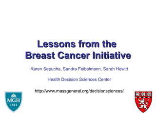 Lessons from the
Breast Cancer Initiative
 Karen Sepucha, Sandra Feibelmann, Sarah Hewitt

         Health Decision Sciences Center

  http://www.massgeneral.org/decisionsciences/
 