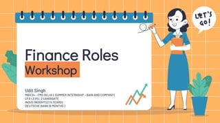 Finance Roles
Workshop
Udit Singh
MBA’24 – FMS DELHI ( SUMMER INTERNSHIP – BAIN AND COMPANY)
CFA LEVEL 2 CANDIDATE
INDUS INSIGHTS (1.5 YEARS)
DEUTSCHE BANK (6 MONTHS )
 