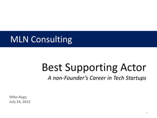 MLN Consulting

                Best Supporting Actor
                 A non-Founder’s Career in Tech Startups


Mike Nagy
July 24, 2012

                                                       1
 