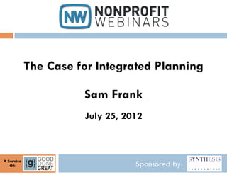 The Case for Integrated Planning

                         Sam Frank
                         July 25, 2012



A Service	

   Of:
     	

                            Sponsored by:
 