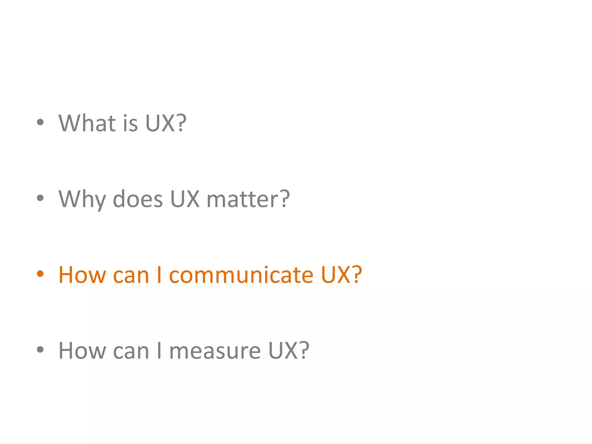 • What is UX?

• Why does UX matter?

• How can I communicate UX?

• How can I measure UX?
 