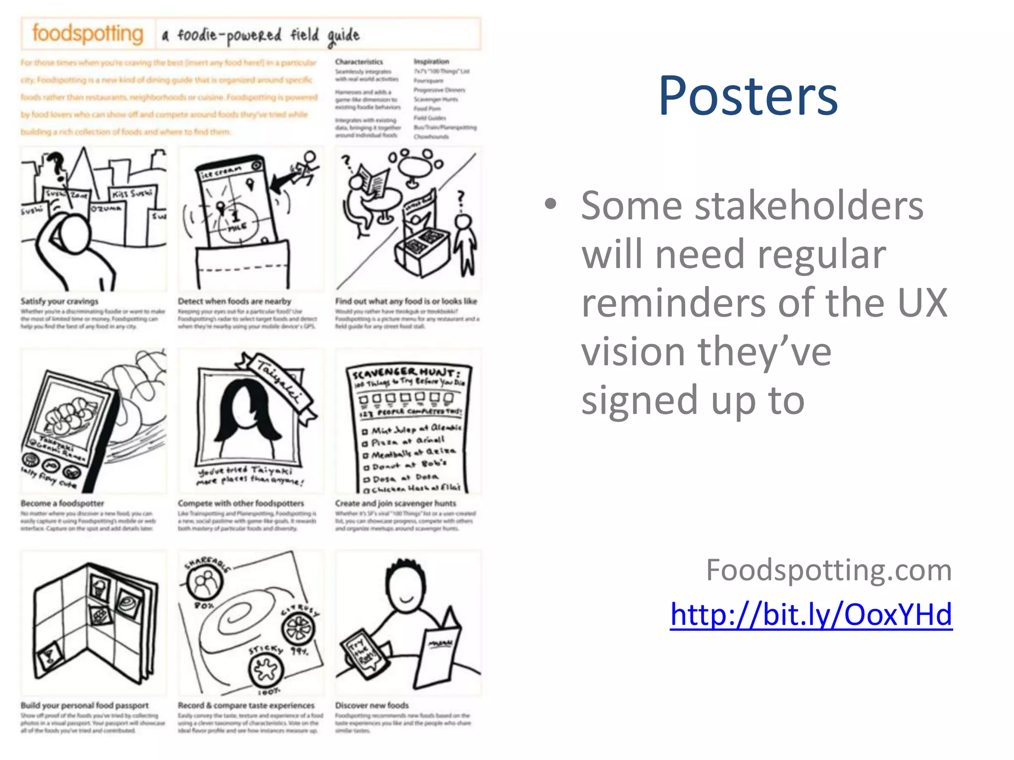 Posters
• Some stakeholders
  will need regular
  reminders of the UX
  vision they’ve
  signed up to


         Foodspotting.com
      http://bit.ly/OoxYHd
 