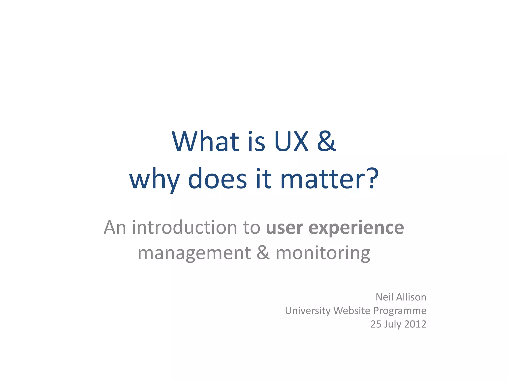 What is UX &
  why does it matter?
An introduction to user experience
    management & monitoring
                                       Neil Allison
                    University Website Programme
                                      25 July 2012
 