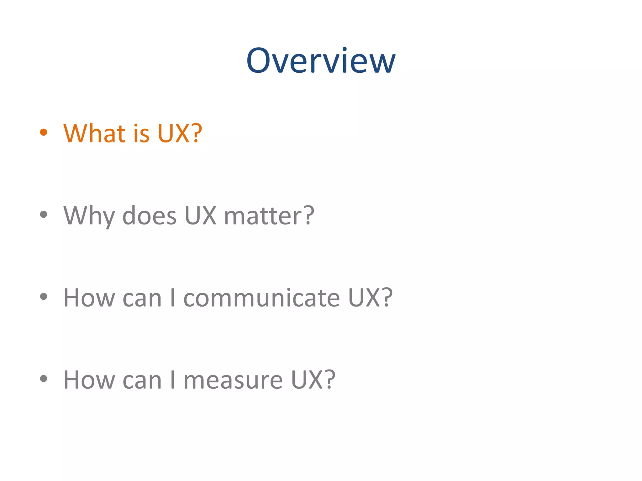 Overview
• What is UX?

• Why does UX matter?

• How can I communicate UX?

• How can I measure UX?
 