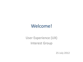 Welcome!

User Experience (UX)
   Interest Group

                   25 July 2012
 