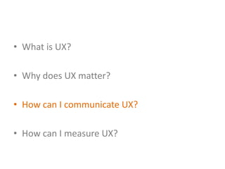 • What is UX?

• Why does UX matter?

• How can I communicate UX?

• How can I measure UX?
 