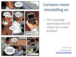 Cartoons move
storytelling on

• This example
  expresses the UX
  vision for a new
  product



                David Travis
            Userfocus.co.uk
        http://bit.ly/QkzNKt
 
