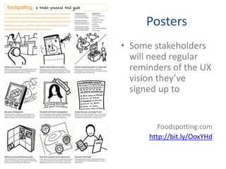 Posters
• Some stakeholders
  will need regular
  reminders of the UX
  vision they’ve
  signed up to


         Foodspotting.com
      http://bit.ly/OoxYHd
 