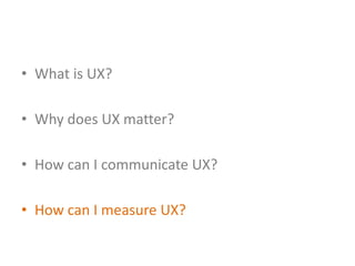 • What is UX?

• Why does UX matter?

• How can I communicate UX?

• How can I measure UX?
 