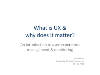What is UX &
  why does it matter?
An introduction to user experience
    management & monitoring
                                       Neil Allison
                    University Website Programme
                                      25 July 2012
 
