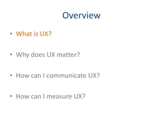 Overview
• What is UX?

• Why does UX matter?

• How can I communicate UX?

• How can I measure UX?
 