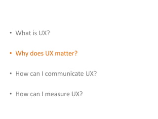 • What is UX?

• Why does UX matter?

• How can I communicate UX?

• How can I measure UX?
 