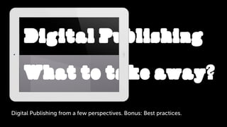 Digital Publishing from a few perspectives. Bonus: Best practices.
Digital Publishing
What to take away?
 