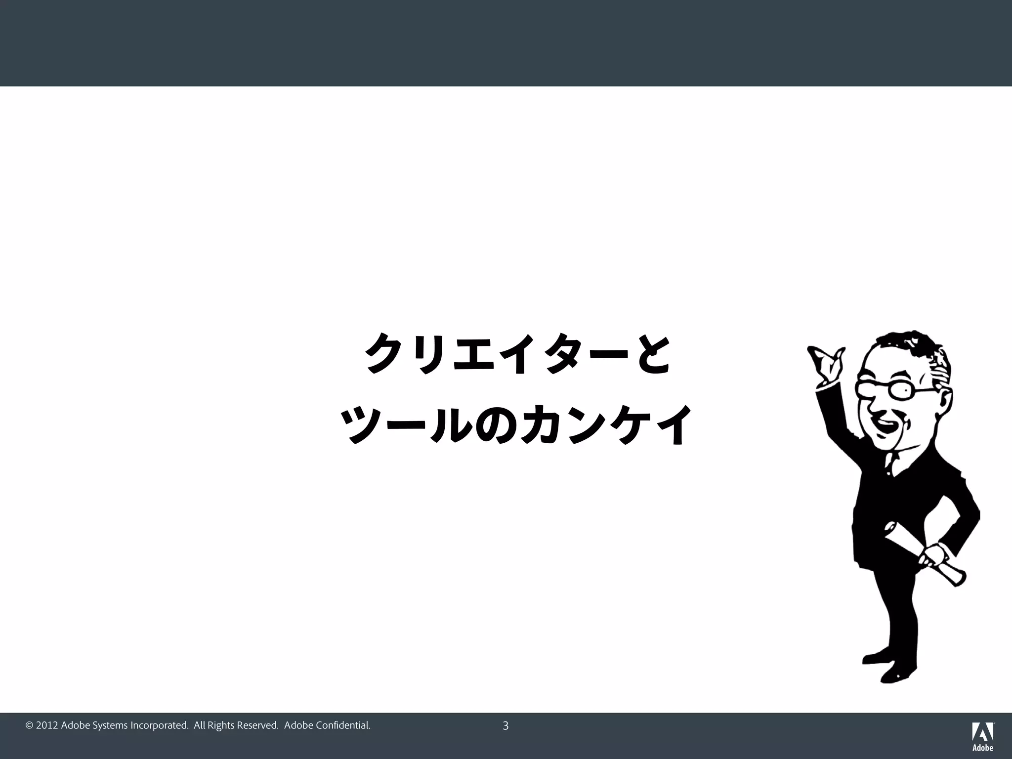 クリエイターと
                                                                    ツールのカンケイ




© 2012 Adobe Systems Incorporated. All Rights Reserved. Adobe Confidential.   3
 