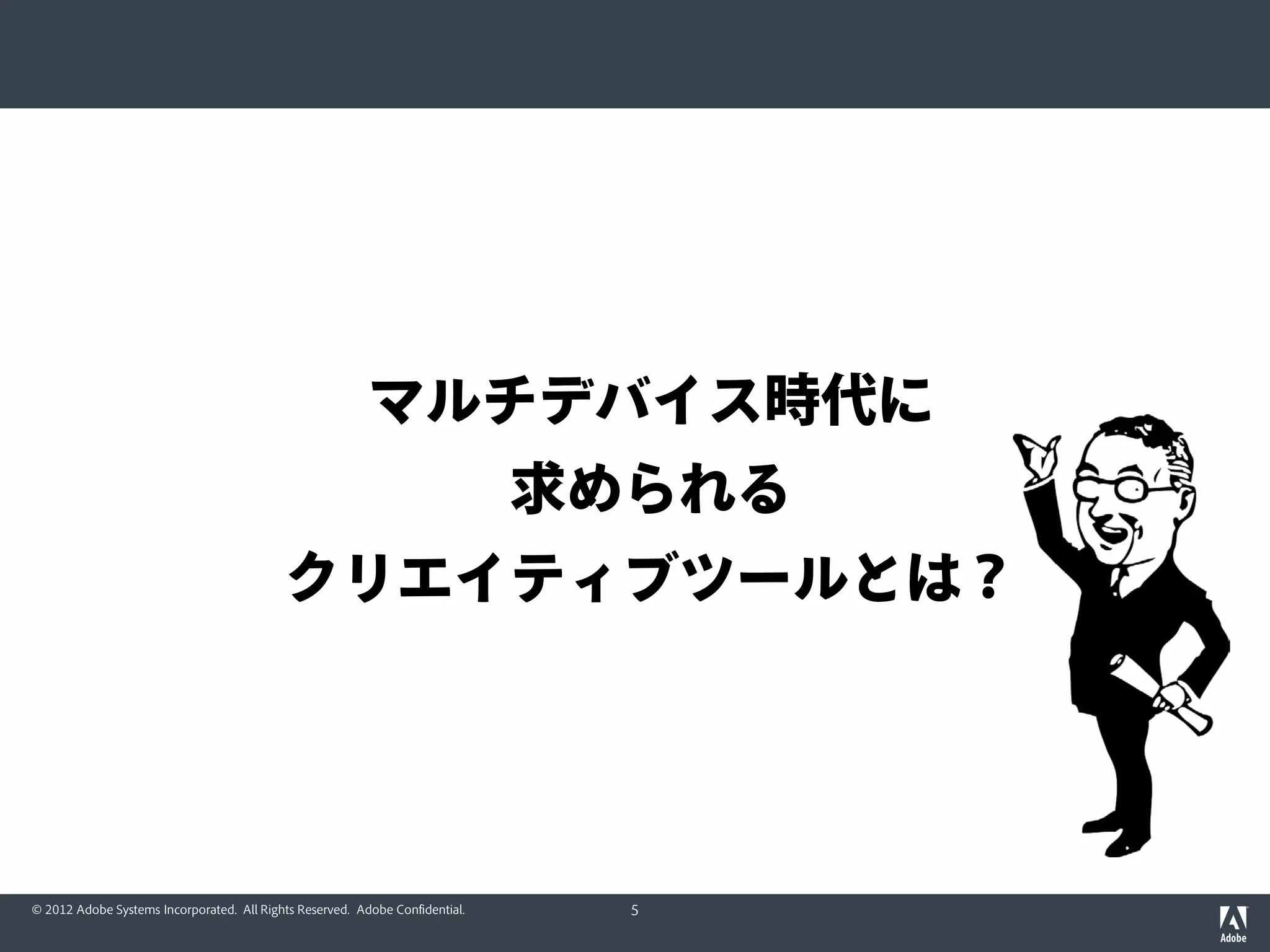 マルチデバイス時代に
                                                                              求められる
                                           クリエイティブツールとは？




© 2012 Adobe Systems Incorporated. All Rights Reserved. Adobe Confidential.     5
 