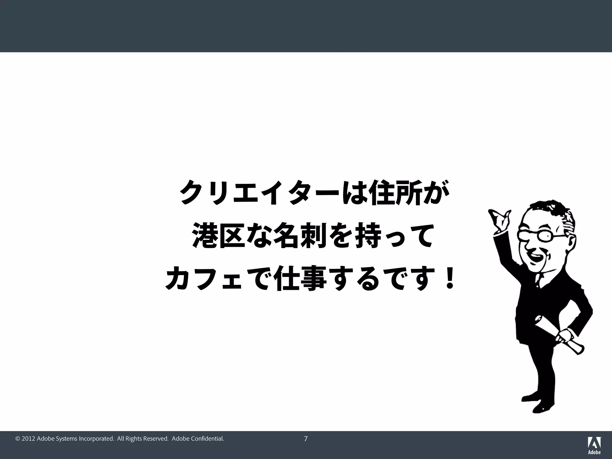 クリエイターは住所が
                                                               港区な名刺を持って
                                                     カフェで仕事するです！




© 2012 Adobe Systems Incorporated. All Rights Reserved. Adobe Confidential.   7
 