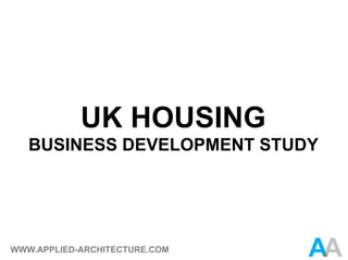 UK HOUSING
   BUSINESS DEVELOPMENT STUDY




WWW.APPLIED-ARCHITECTURE.COM
 