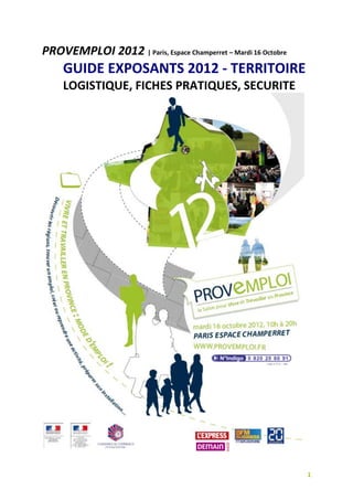 PROVEMPLOI 2012 | Paris, Espace Champerret – Mardi 16 Octobre
     GUIDE EXPOSANTS 2012 - TERRITOIRE
     LOGISTIQUE, FICHES PRATIQUES, SECURITE




                                                                1
 