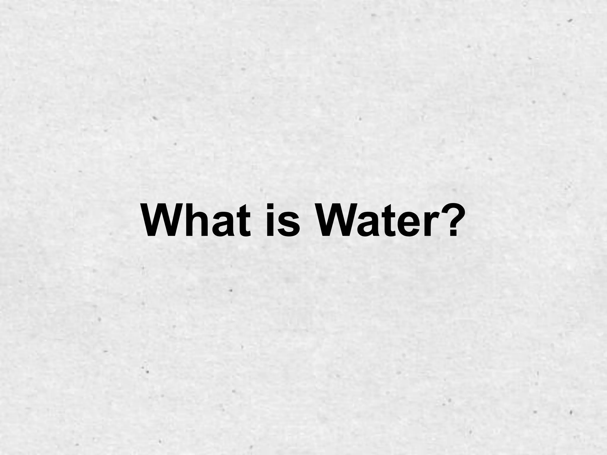 What is Water?
 