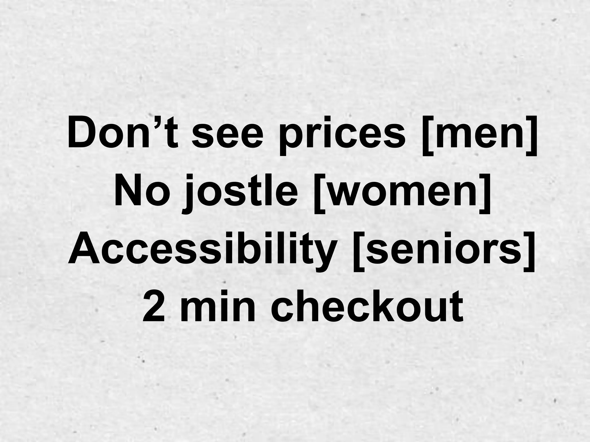 Don’t see prices [men]
  No jostle [women]
Accessibility [seniors]
   2 min checkout
 