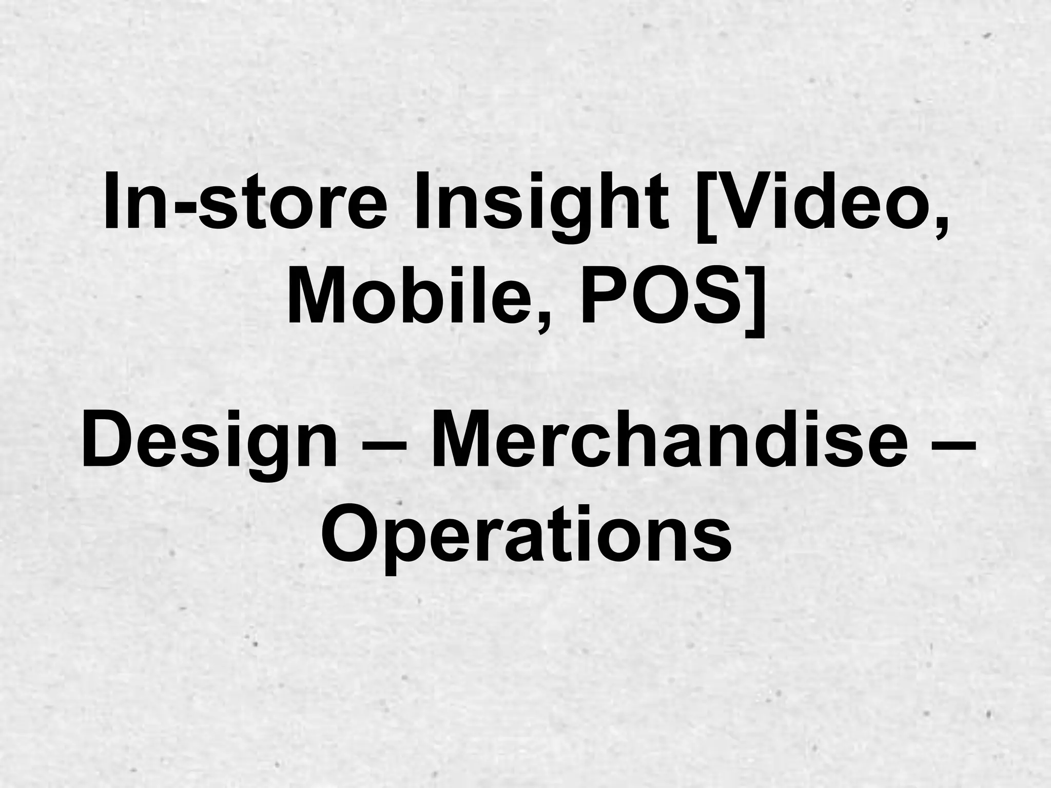 In-store Insight [Video,
     Mobile, POS]
Design – Merchandise –
      Operations
 