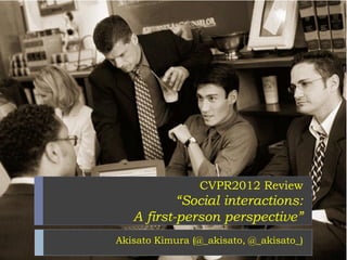 CVPR2012 Review
           “Social interactions:
   A first-person perspective”
Akisato Kimura (@_akisato, @_akisato_)
 