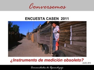Conversemos
      ENCUESTA CASEN 2011




¿Instrumento de medición obsoleto?
                                      JULIO, 2012

         Comunidades de Aprendizaje
 