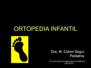 ORTOPEDIA INFANTIL


            Dra. M. Colom Seguí
                       Pediatría
          C.S. Son Serra-La Vileta (Palma de Mallorca)
                            (30/7/2012)
 