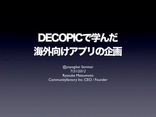 DECOPICで学んだ
海外向けアプリの企画
       @yoyogikei Seminar
             7/31/2012
       Ryosuke Matsumoto
 Communityfactory Inc. CEO / Founder
 