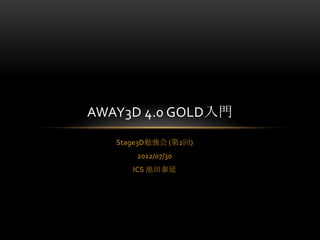 AWAY3D 4.0 GOLD入門
   Stage3D勉強会 (第2回)
       2012/07/30
      ICS 池田泰延
 