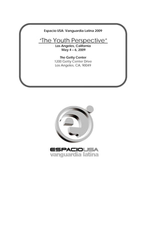 Espacio USA: Vanguardia Latina 2009


“The Youth Perspective”
       Los Angeles, California
           May 4 – 6, 2009

          The Getty Center
       1200 Getty Center Drive
       Los Angeles, CA, 90049
 