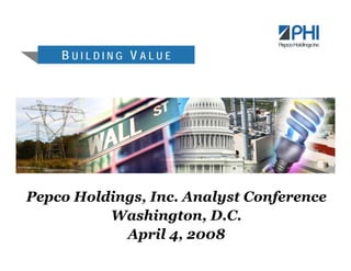 BUILDING VALUE




Pepco Holdings, Inc. Analyst Conference
          Washington, D.C.
            April 4, 2008
 