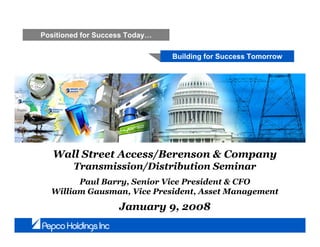 Positioned for Success Today…

                                Building for Success Tomorrow




  Wall Street Access/Berenson & Company
        Transmission/Distribution Seminar
        Paul Barry, Senior Vice President & CFO
  William Gausman, Vice President, Asset Management
  William Gausman, Vice President, Asset Management
                    January 9, 2008
 