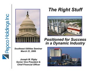 The Right Stuff




                              Positioned for Success
                              in a Dynamic Industry
Southeast Utilities Seminar
     March 21, 2006


    Joseph M. Rigby
 Senior Vice President &
  Chief Financial Officer
 
